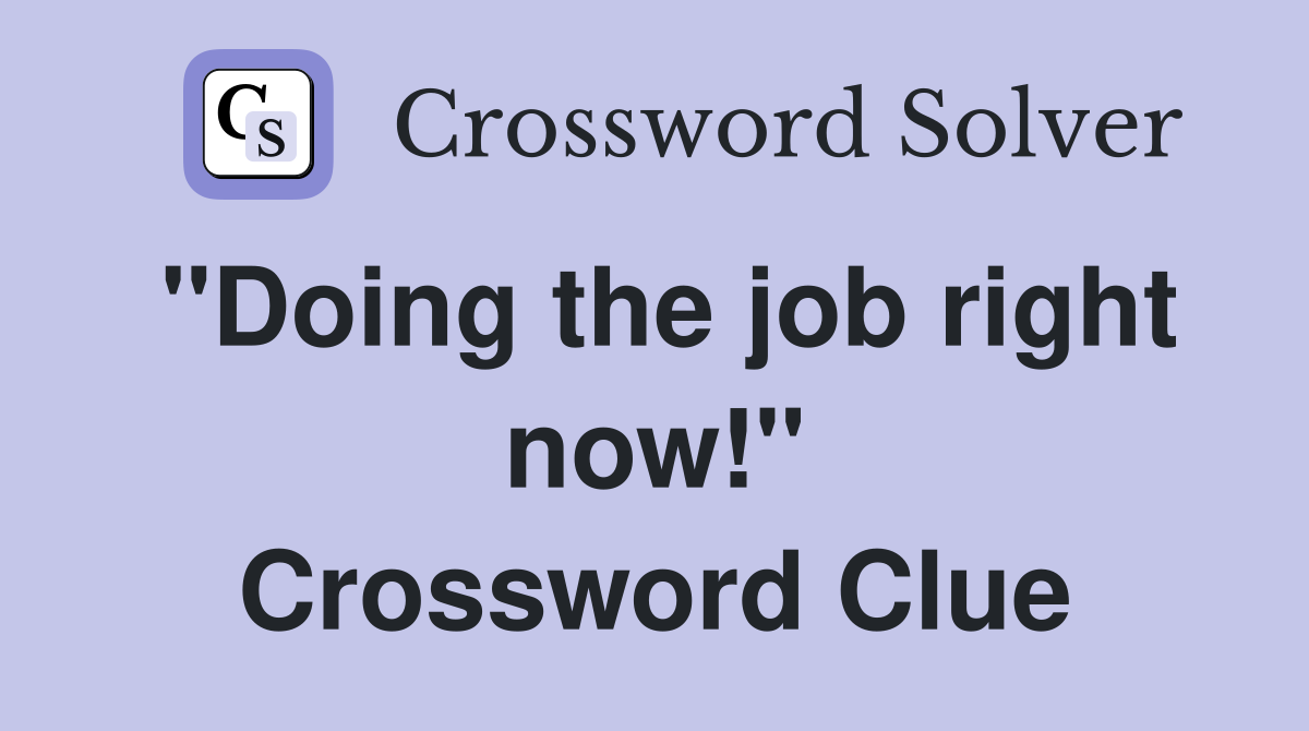 "Doing the job right now!" Crossword Clue