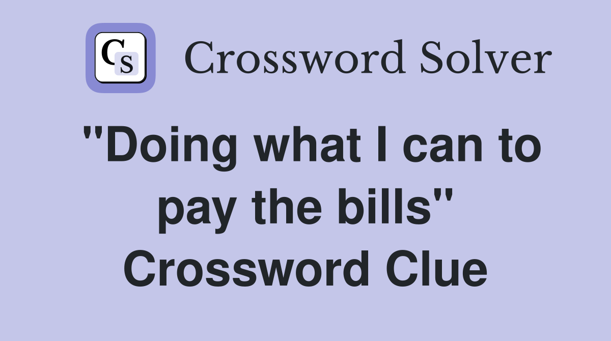 "Doing what I can to pay the bills" Crossword Clue