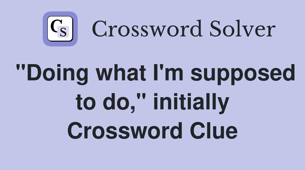 "Doing what I'm supposed to do," initially Crossword Clue