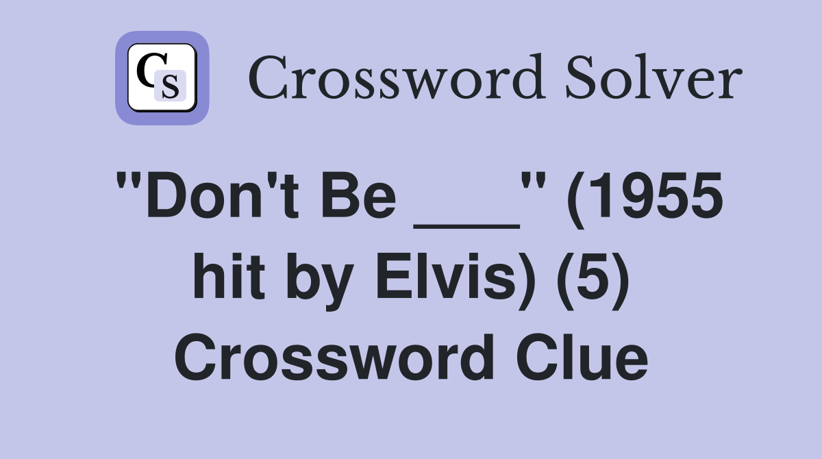 "Don't Be ___" (1955 hit by Elvis) (5) Crossword Clue