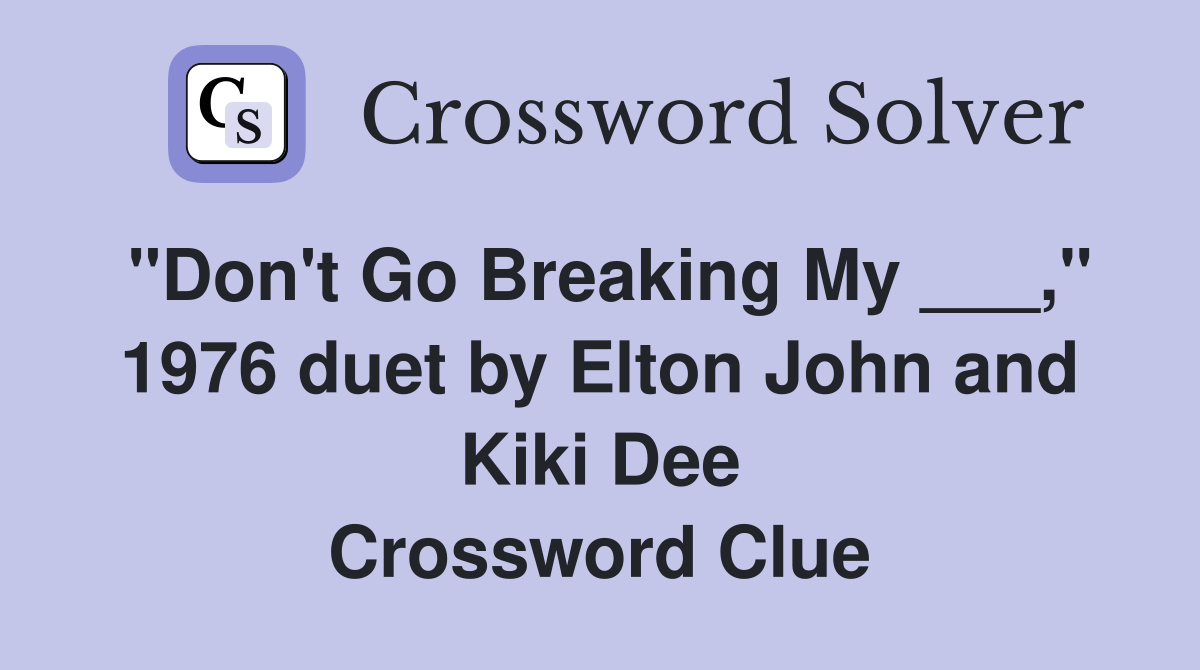 "Don't Go Breaking My ___," 1976 duet by Elton John and Kiki Dee Crossword Clue