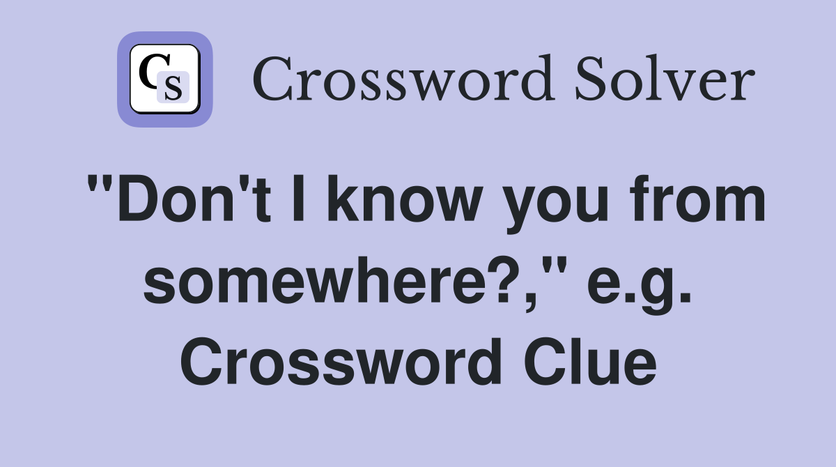 "Don't I know you from somewhere?," e.g. Crossword Clue