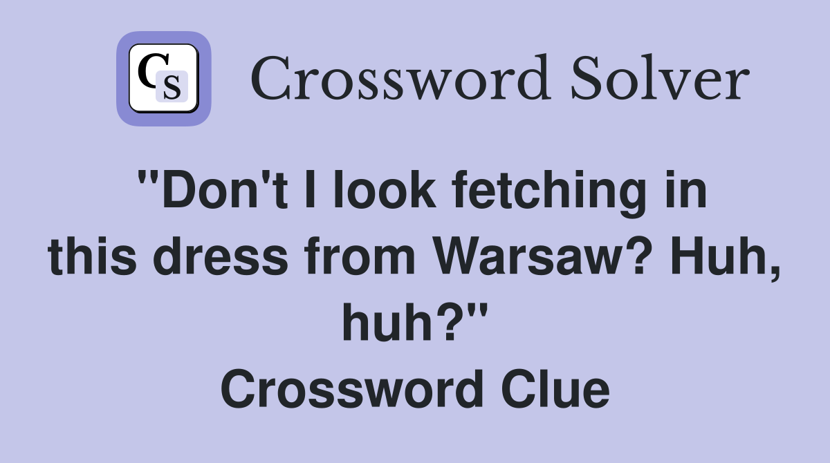 "Don't I look fetching in this dress from Warsaw? Huh, huh?" Crossword Clue