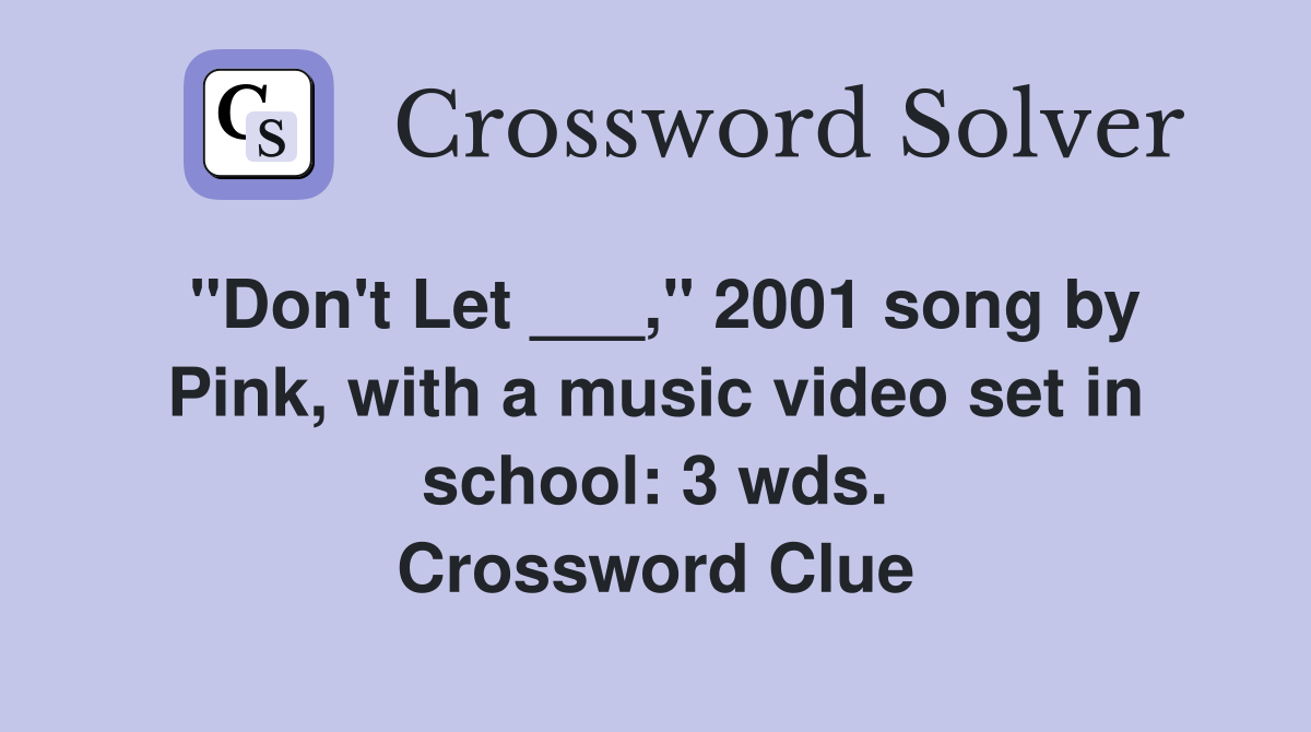 "Don't Let ___," 2001 song by Pink, with a music video set in school: 3 wds. Crossword Clue