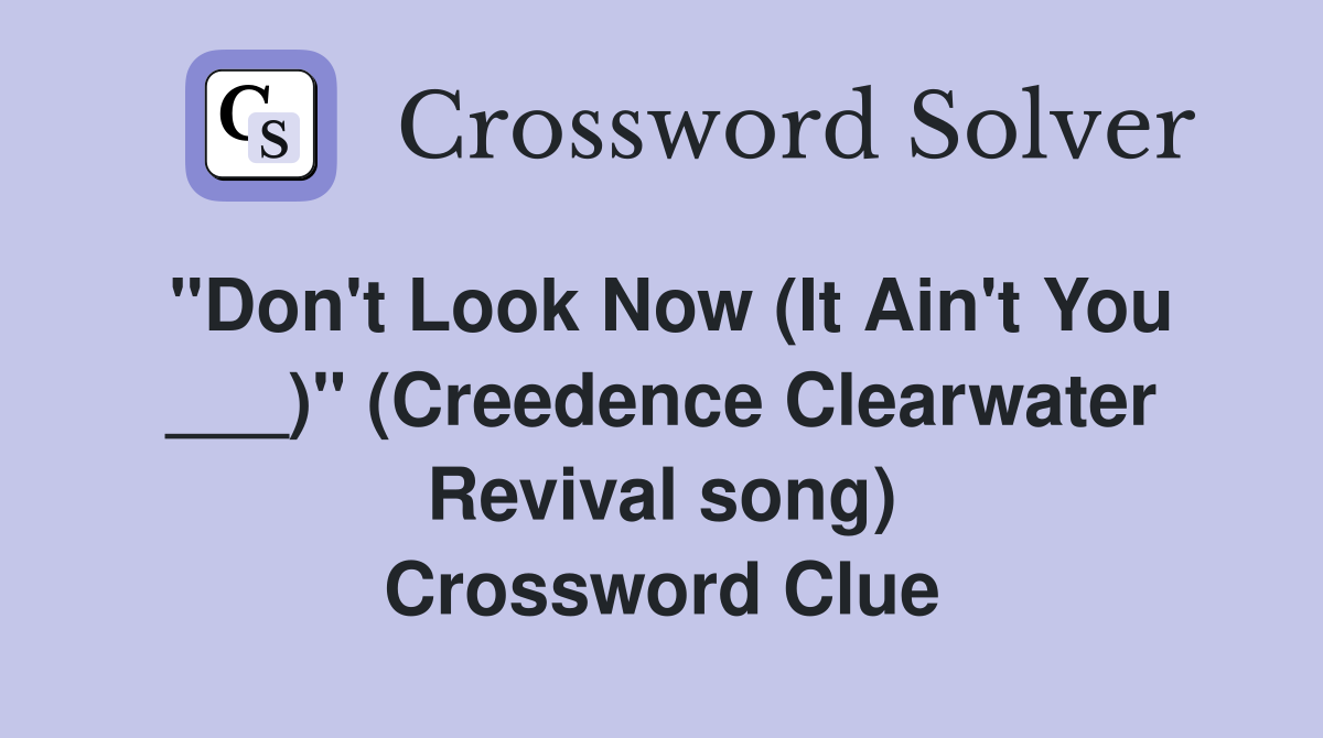 "Don't Look Now (It Ain't You ___)" (Creedence Clearwater Revival song) Crossword Clue