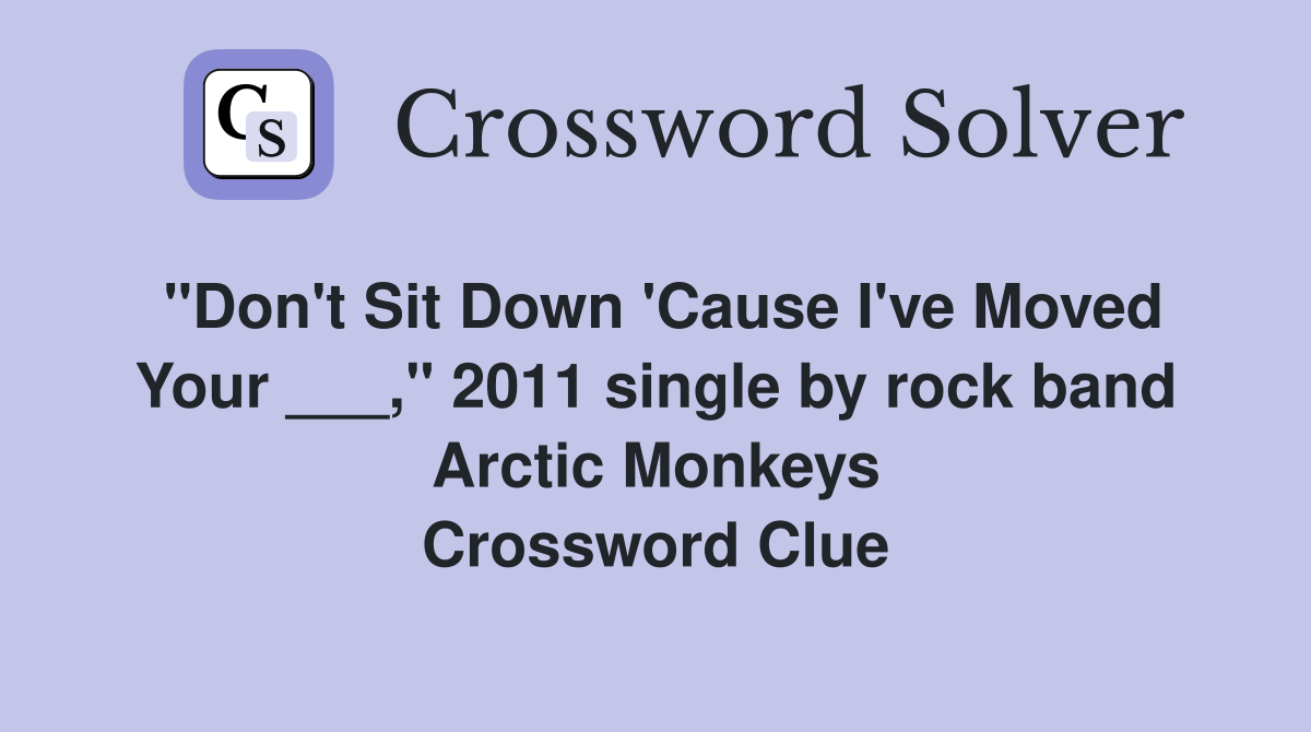 "Don't Sit Down 'Cause I've Moved Your ___," 2011 single by rock band Arctic Monkeys Crossword Clue