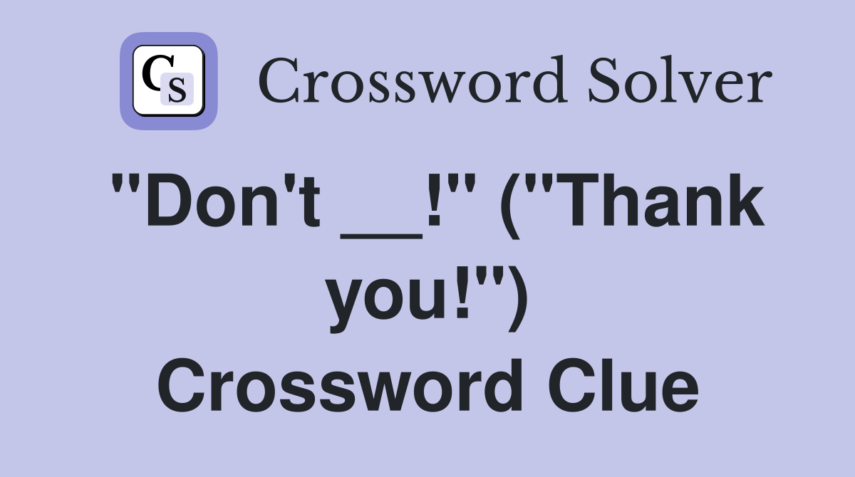 "Don't __!" ("Thank you!") Crossword Clue