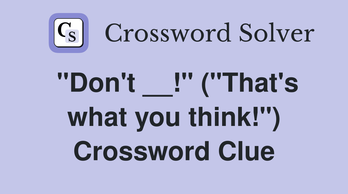 "Don't __!" ("That's what you think!") Crossword Clue