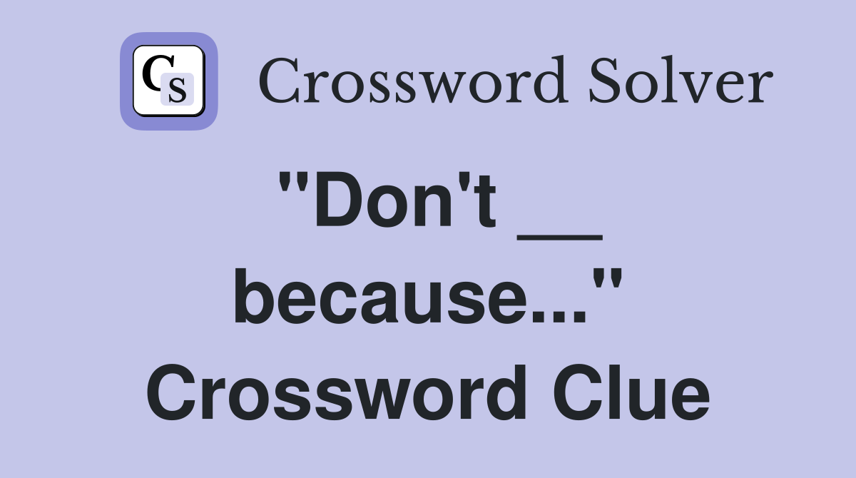 "Don't __ because..." Crossword Clue