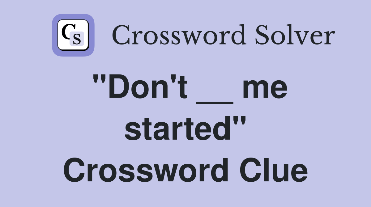 "Don't __ me started" Crossword Clue