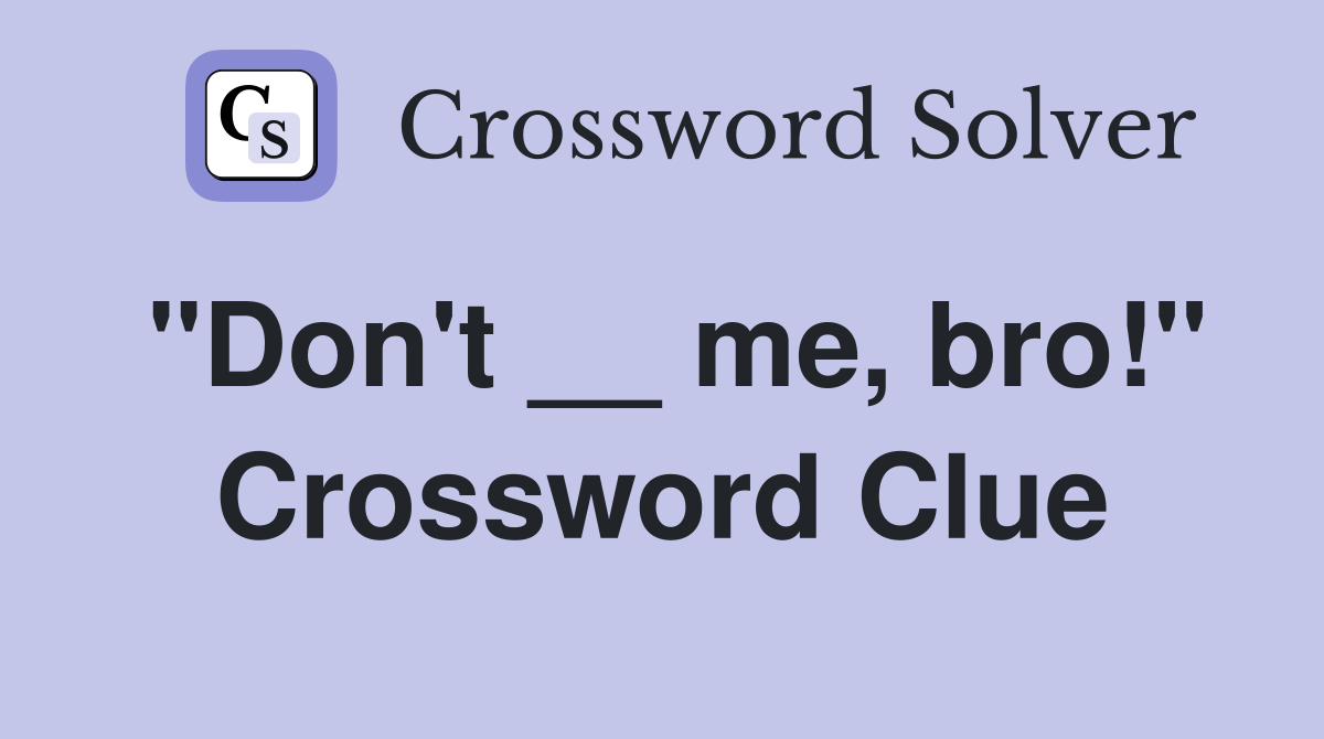 "Don't __ me, bro!" Crossword Clue