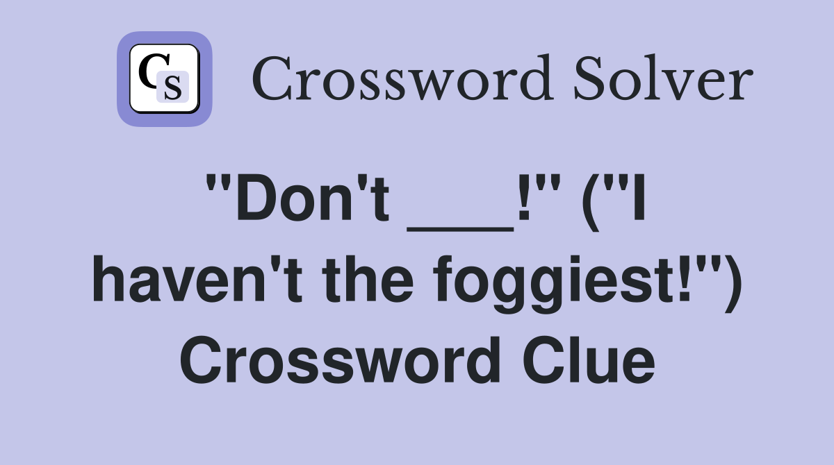 "Don't ___!" ("I haven't the foggiest!") Crossword Clue