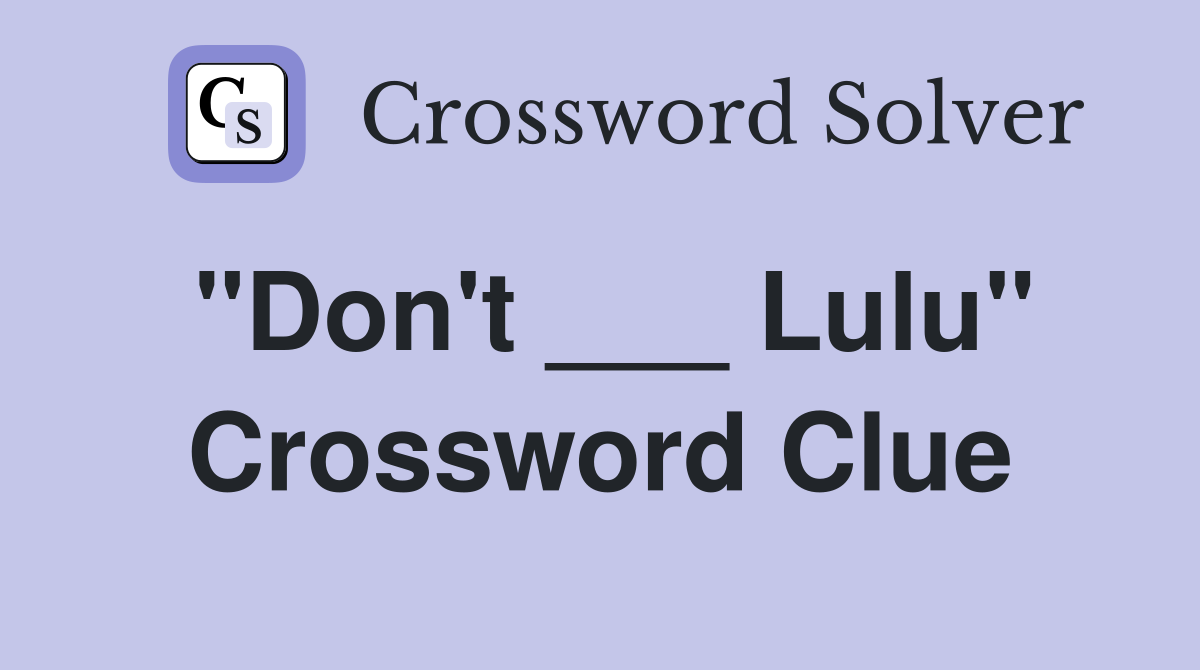 "Don't ___ Lulu" Crossword Clue