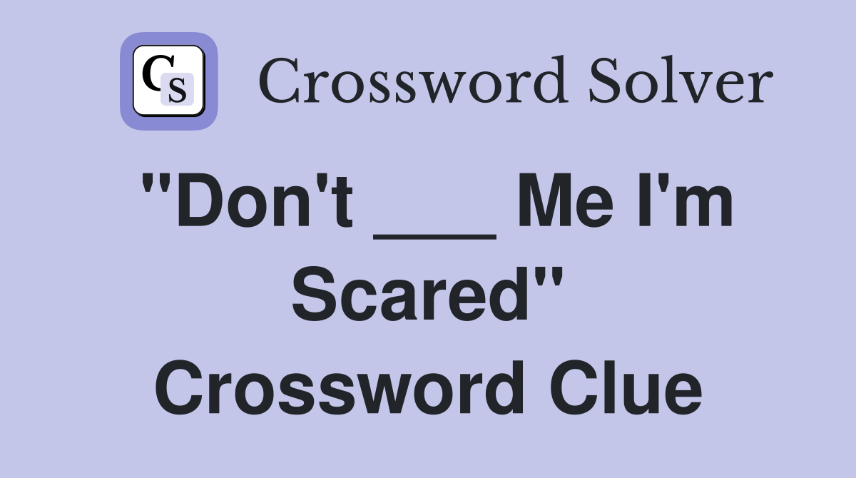 "Don't ___ Me I'm Scared" Crossword Clue