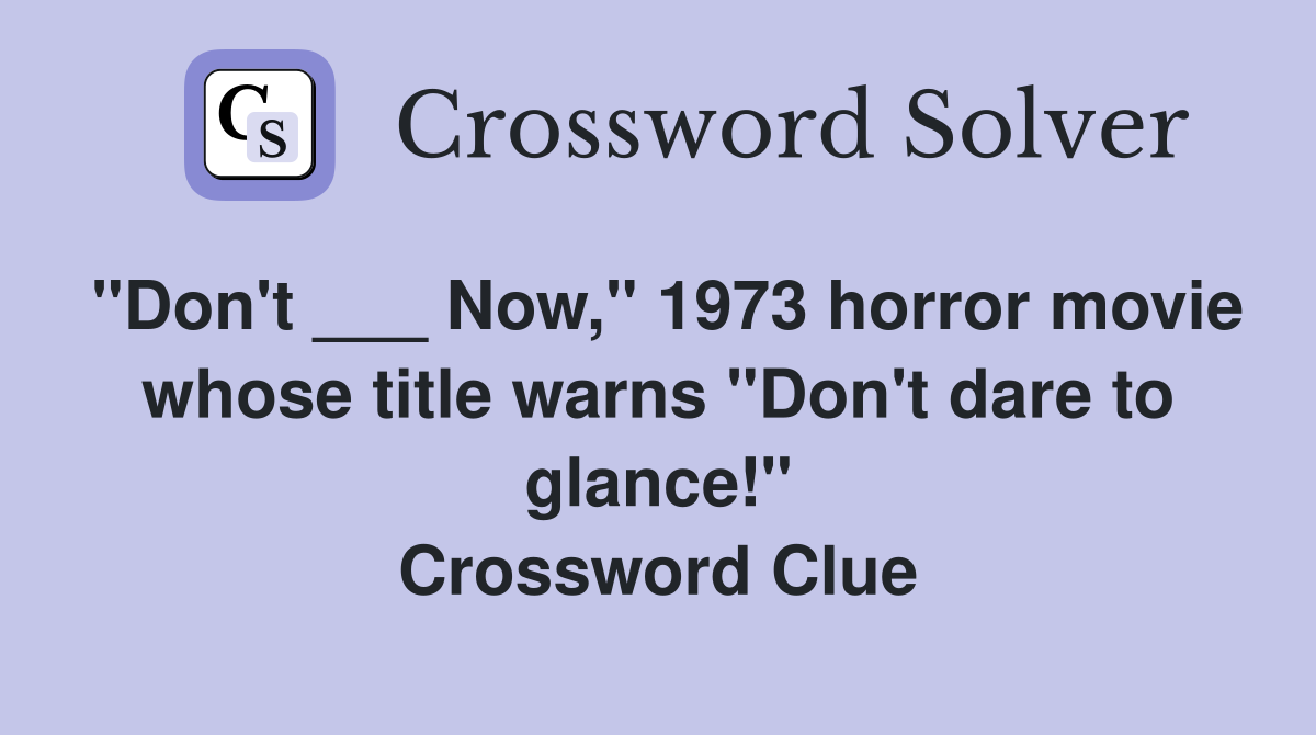 "Don't ___ Now," 1973 horror movie whose title warns "Don't dare to glance!" Crossword Clue