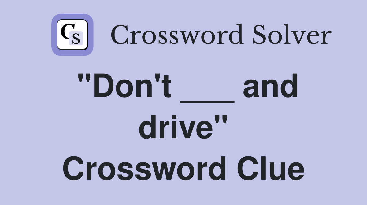 "Don't ___ and drive" Crossword Clue