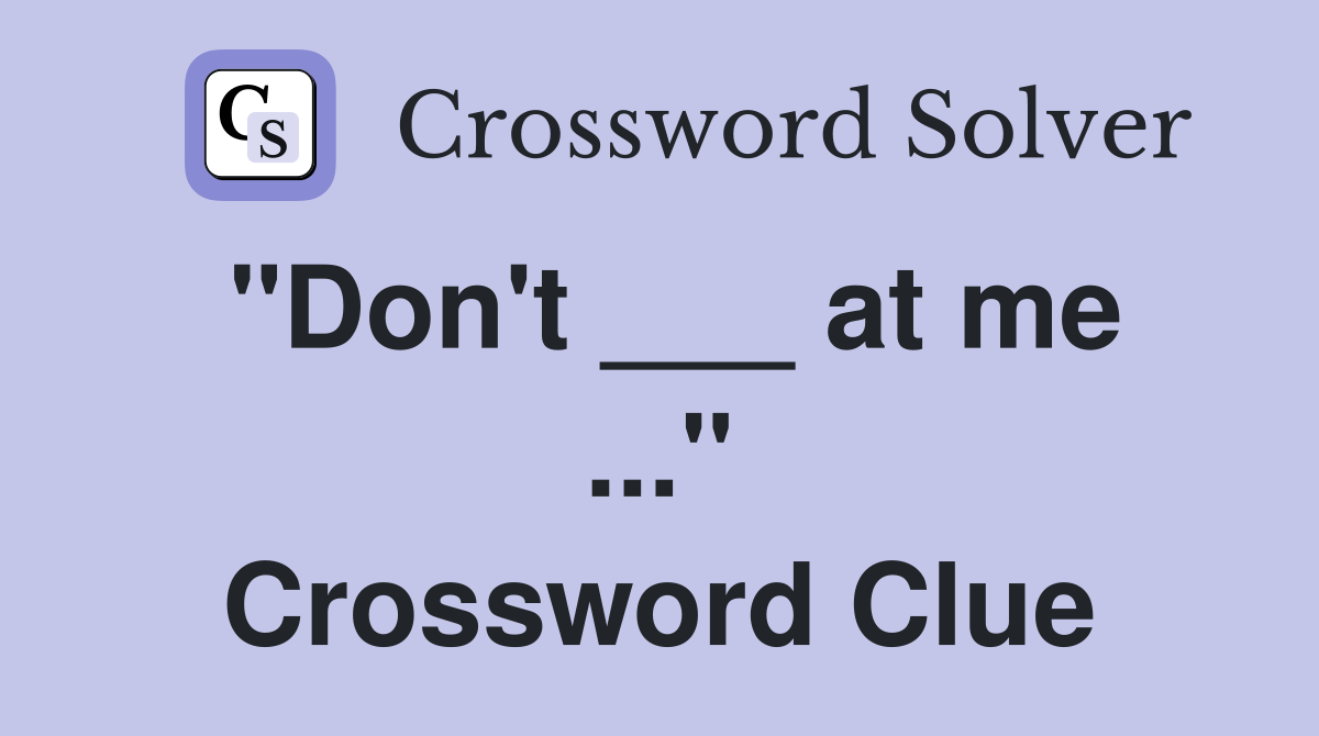 "Don't ___ at me ..." Crossword Clue