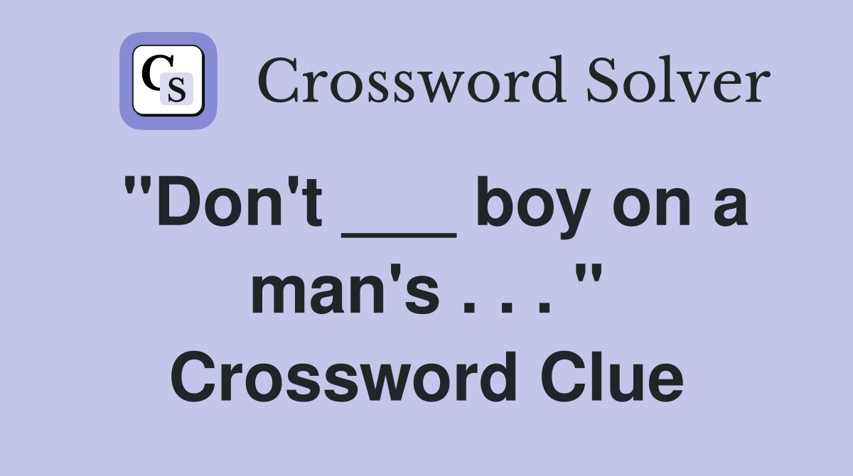 "Don't ___ boy on a man's . . . " Crossword Clue