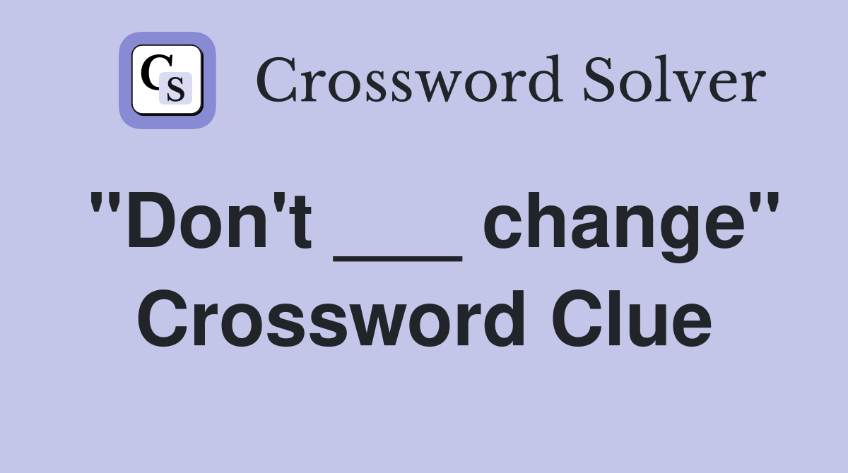 "Don't ___ change" Crossword Clue