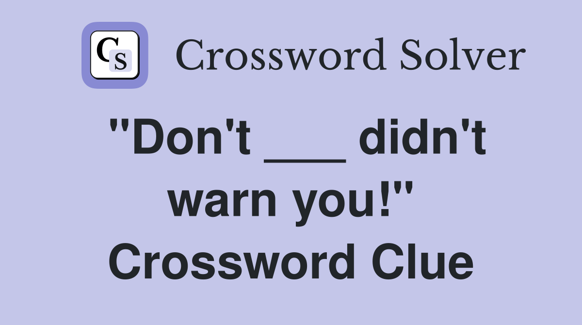 "Don't ___ didn't warn you!" Crossword Clue