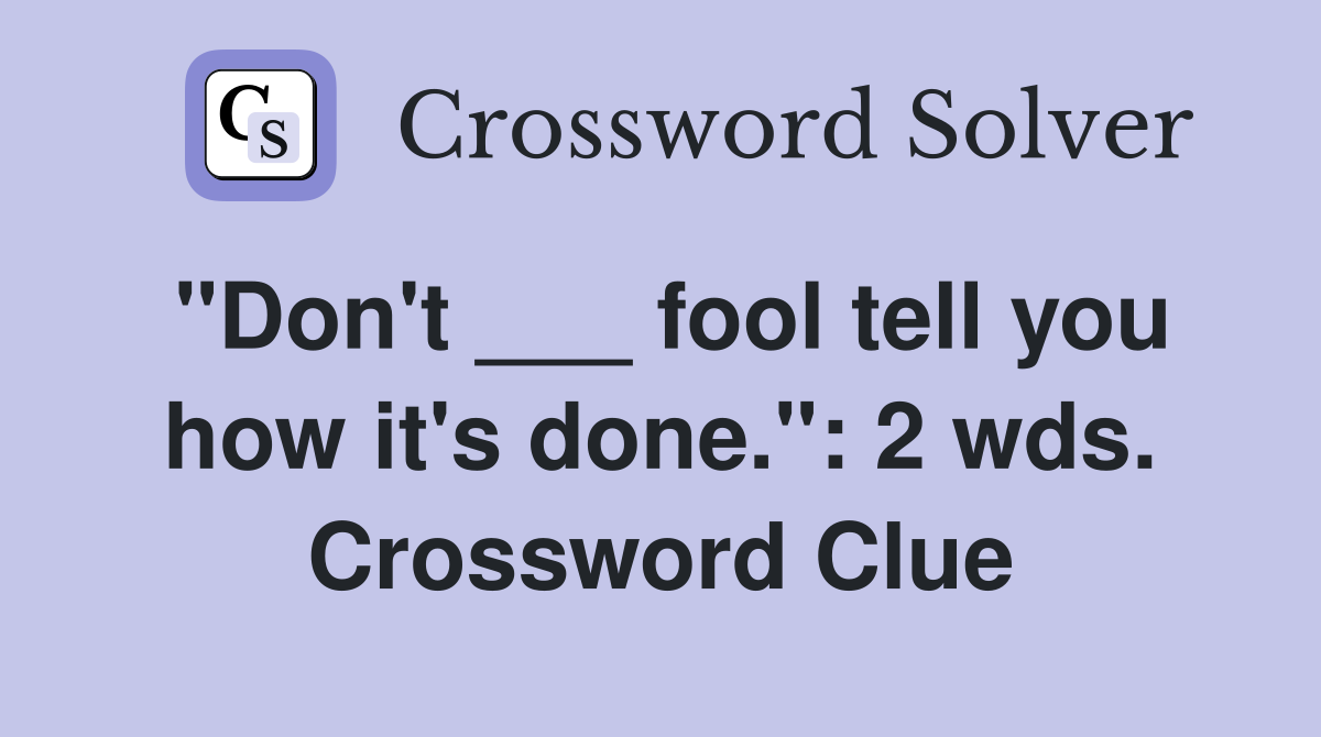 "Don't ___ fool tell you how it's done.": 2 wds. Crossword Clue