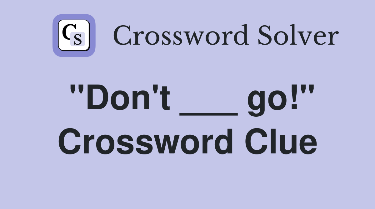 "Don't ___ go!" Crossword Clue