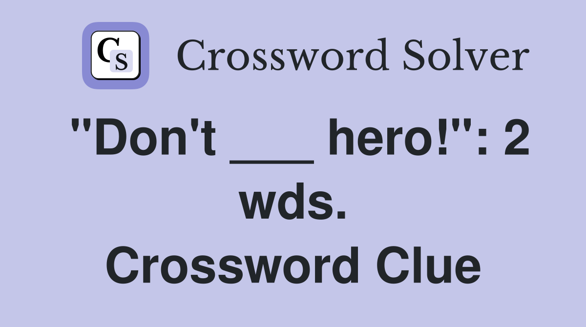 "Don't ___ hero!": 2 wds. Crossword Clue