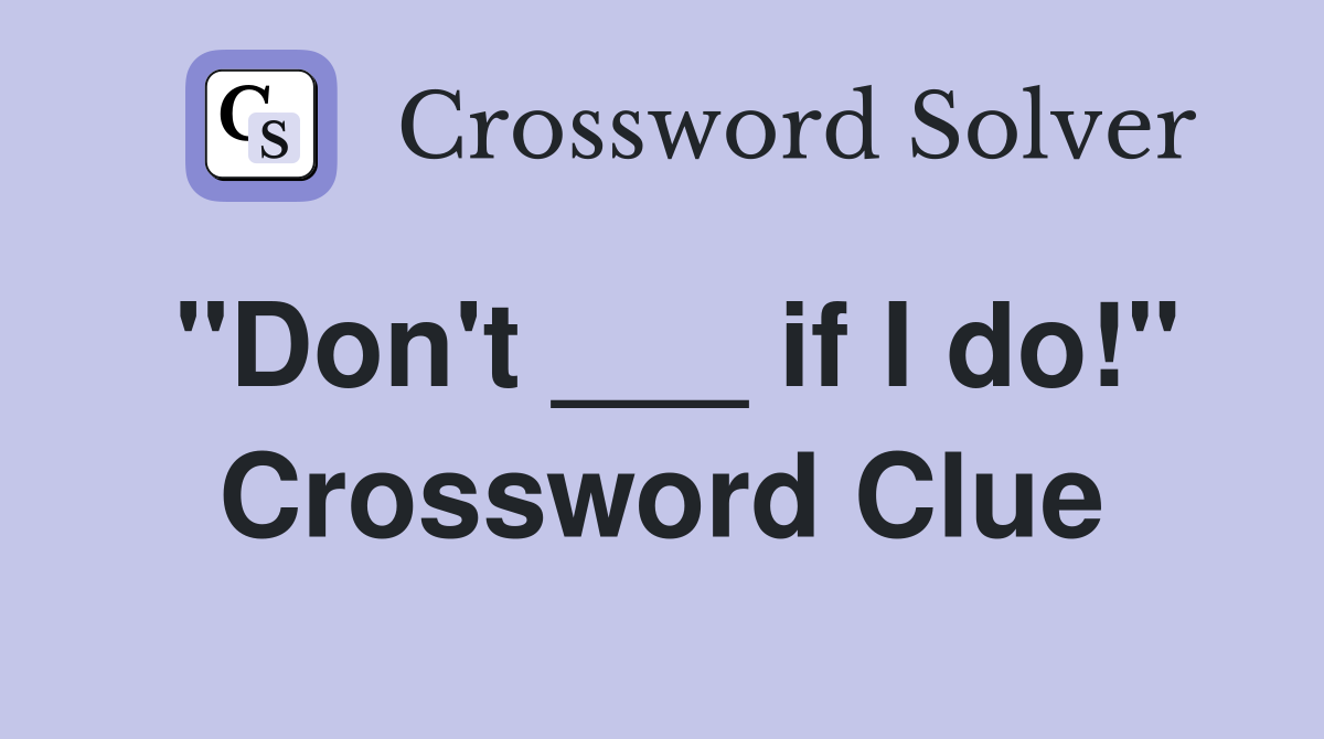 "Don't ___ if I do!" Crossword Clue