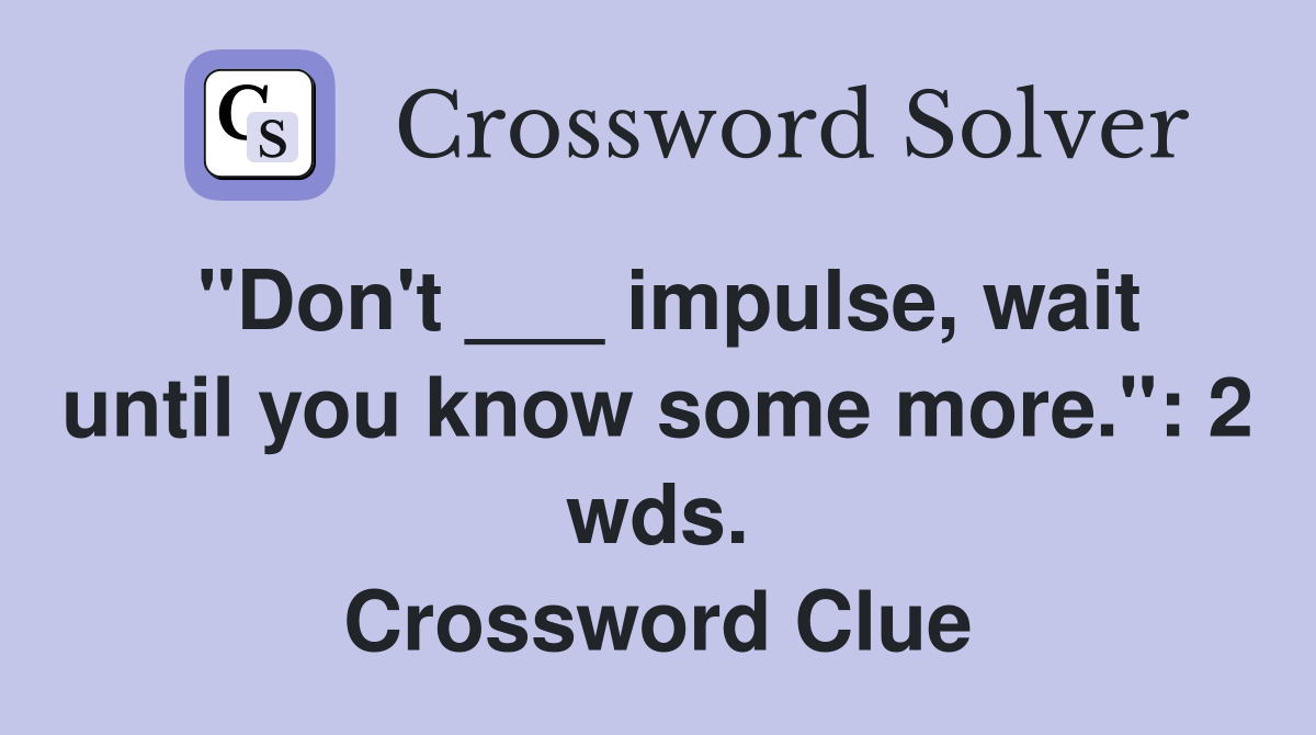"Don't ___ impulse, wait until you know some more.": 2 wds. Crossword Clue