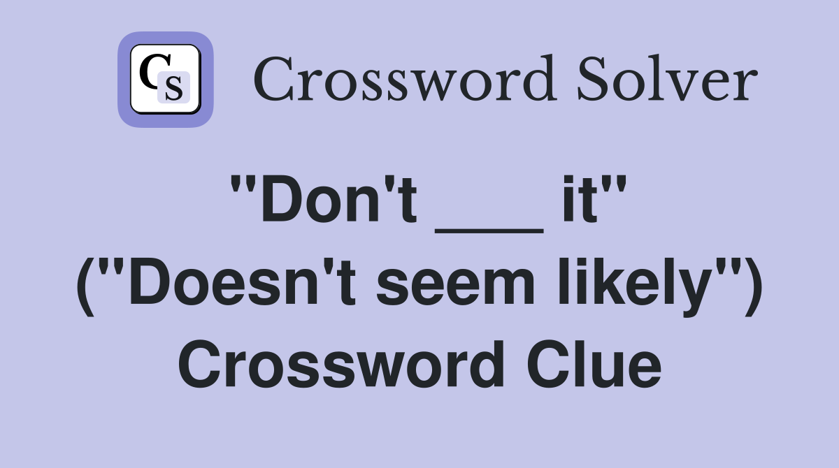 "Don't ___ it" ("Doesn't seem likely") Crossword Clue