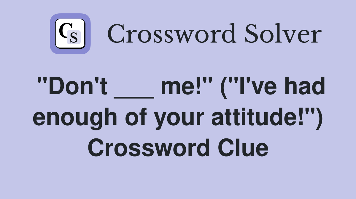 "Don't ___ me!" ("I've had enough of your attitude!") Crossword Clue