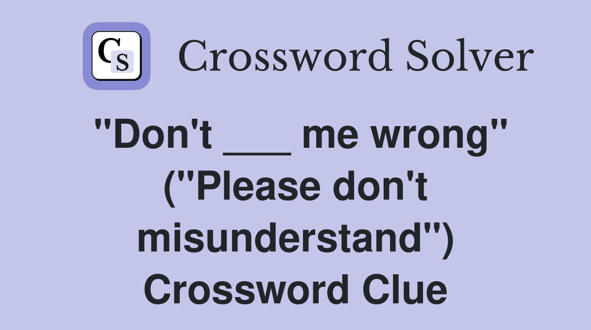"Don't ___ me wrong" ("Please don't misunderstand") Crossword Clue