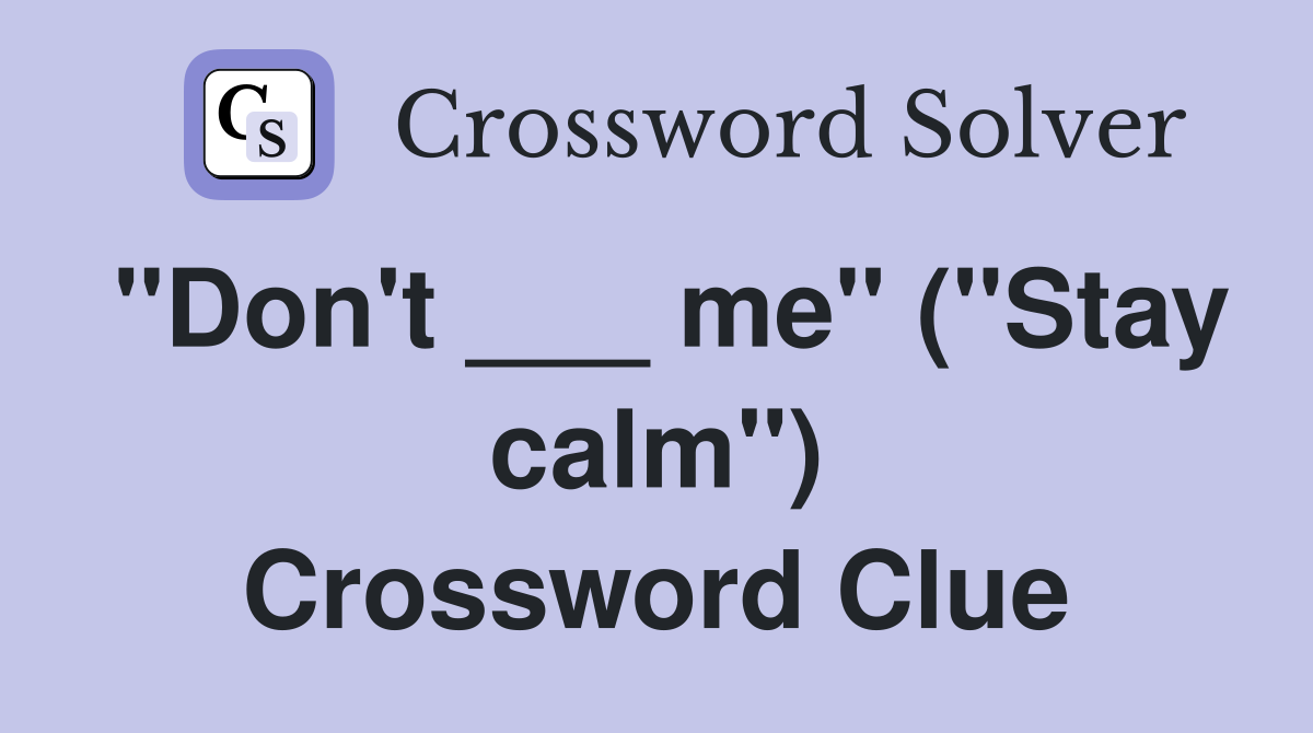 "Don't ___ me" ("Stay calm") Crossword Clue