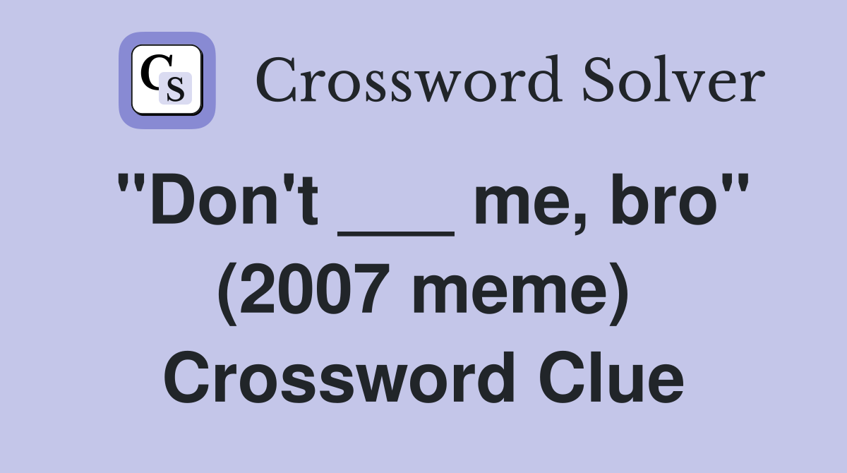 "Don't ___ me, bro" (2007 meme) Crossword Clue
