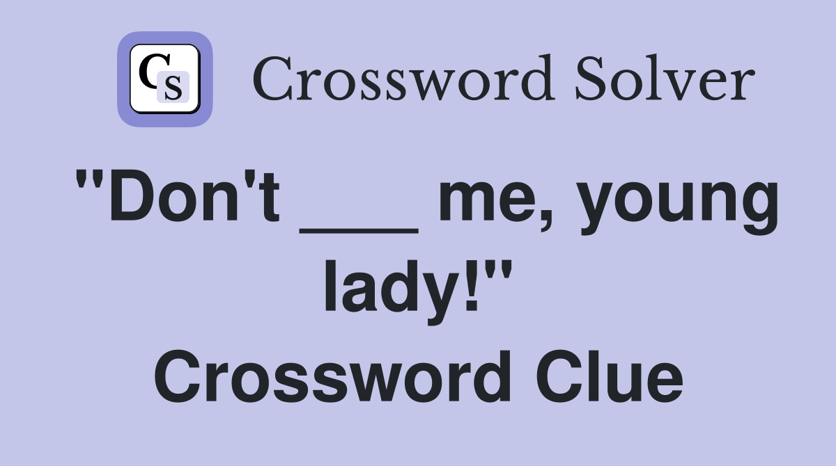 "Don't ___ me, young lady!" Crossword Clue