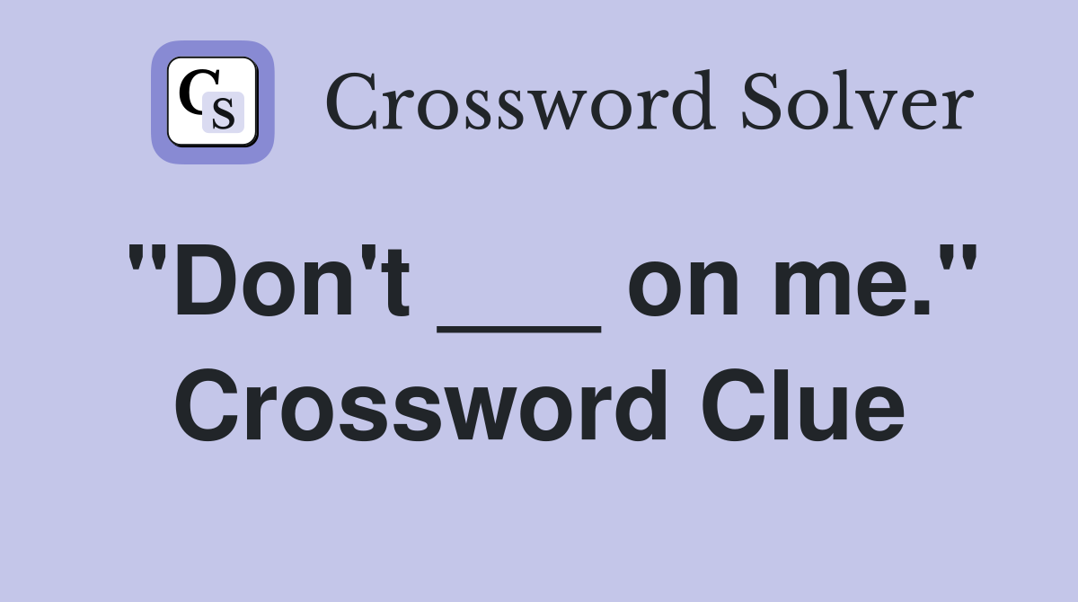 "Don't ___ on me." Crossword Clue