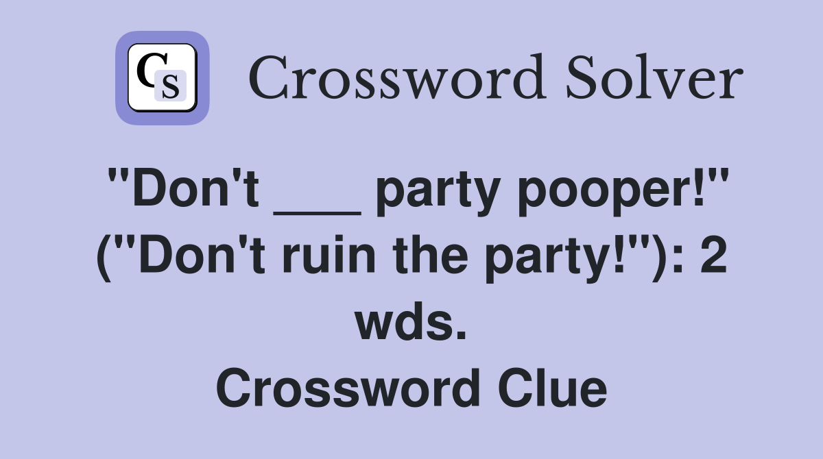 "Don't ___ party pooper!" ("Don't ruin the party!"): 2 wds. Crossword Clue