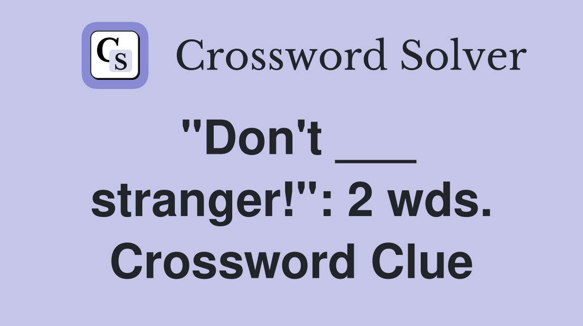 "Don't ___ stranger!": 2 wds. Crossword Clue