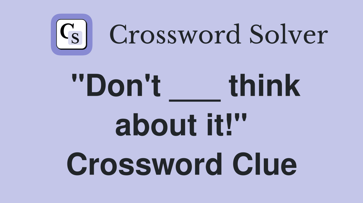 "Don't ___ think about it!" Crossword Clue