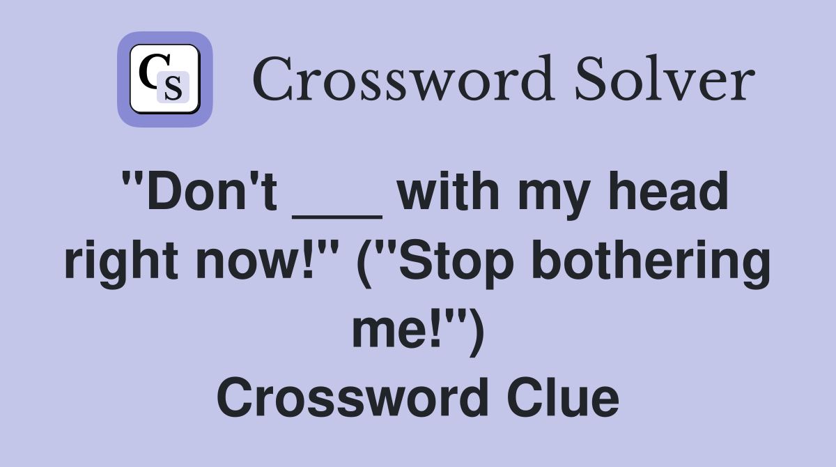 "Don't ___ with my head right now!" ("Stop bothering me!") Crossword Clue