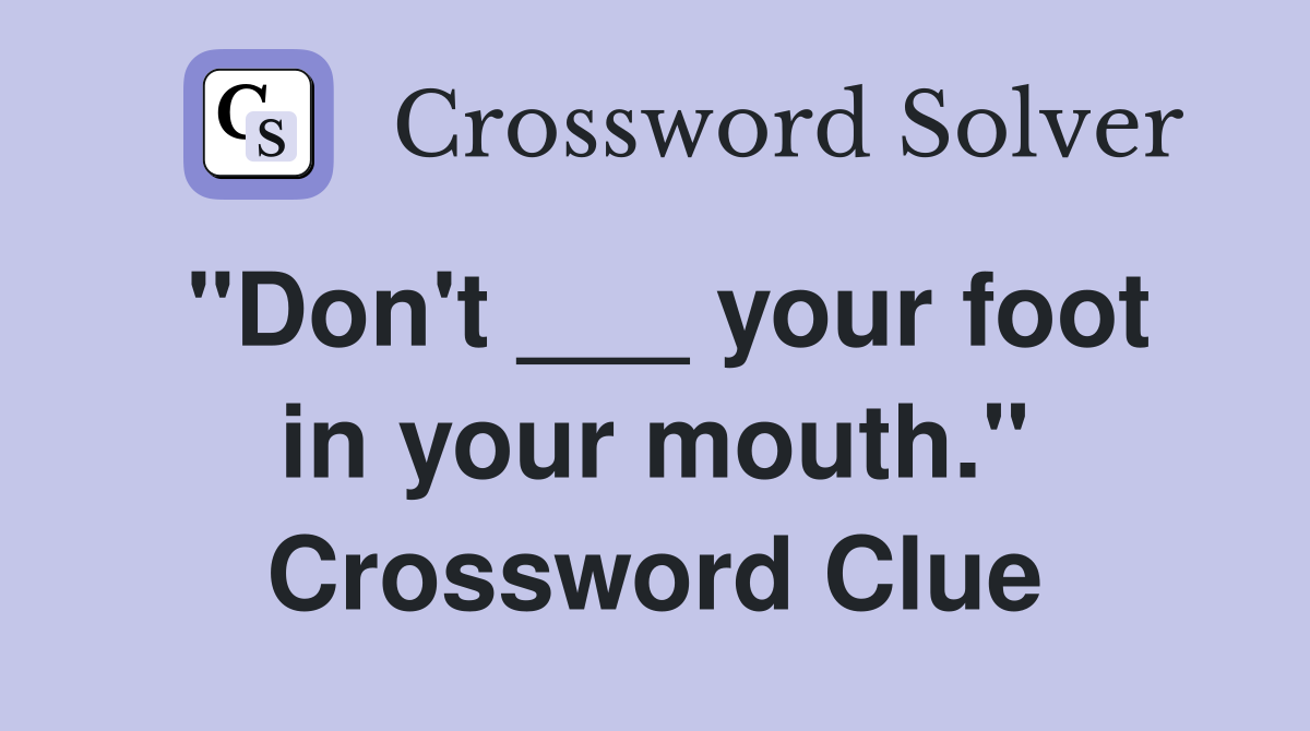 "Don't ___ your foot in your mouth." Crossword Clue