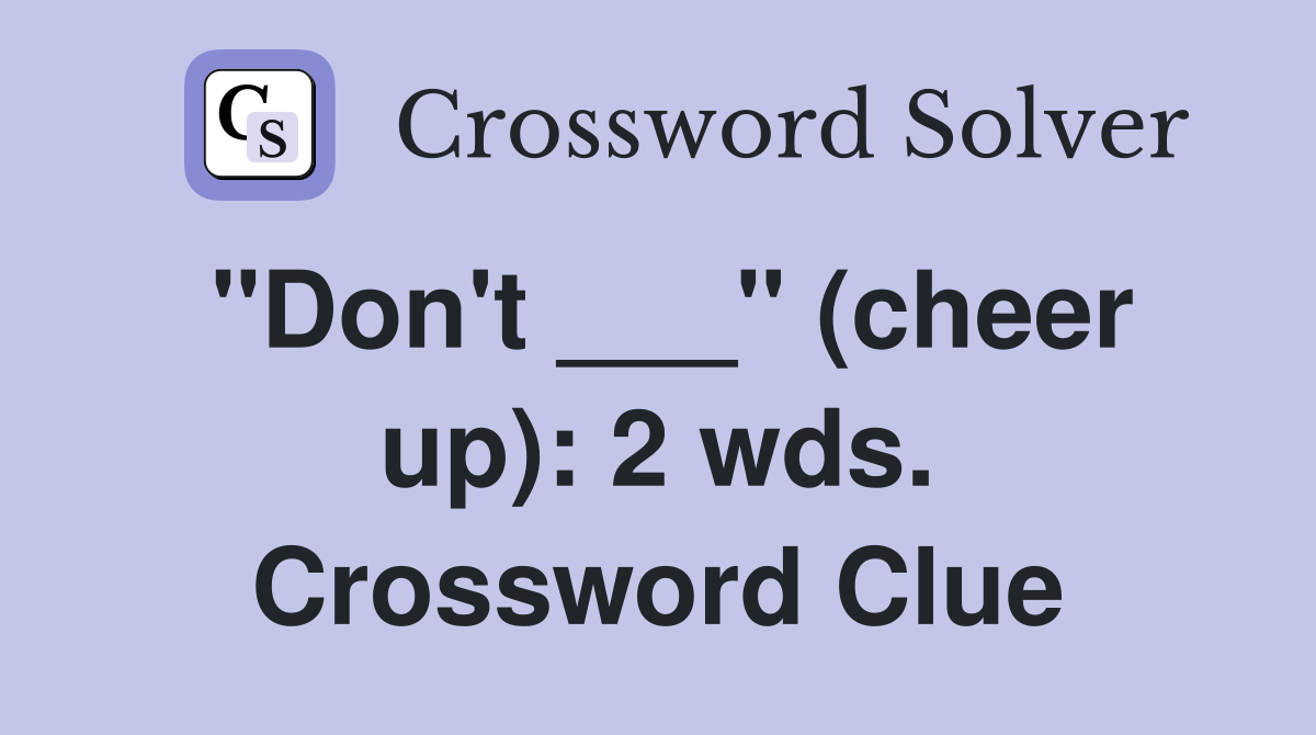 "Don't ___" (cheer up): 2 wds. Crossword Clue