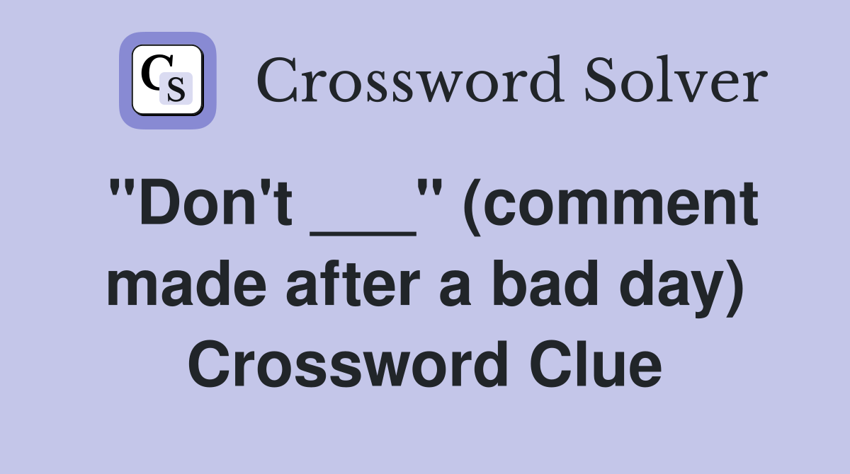"Don't ___" (comment made after a bad day) Crossword Clue