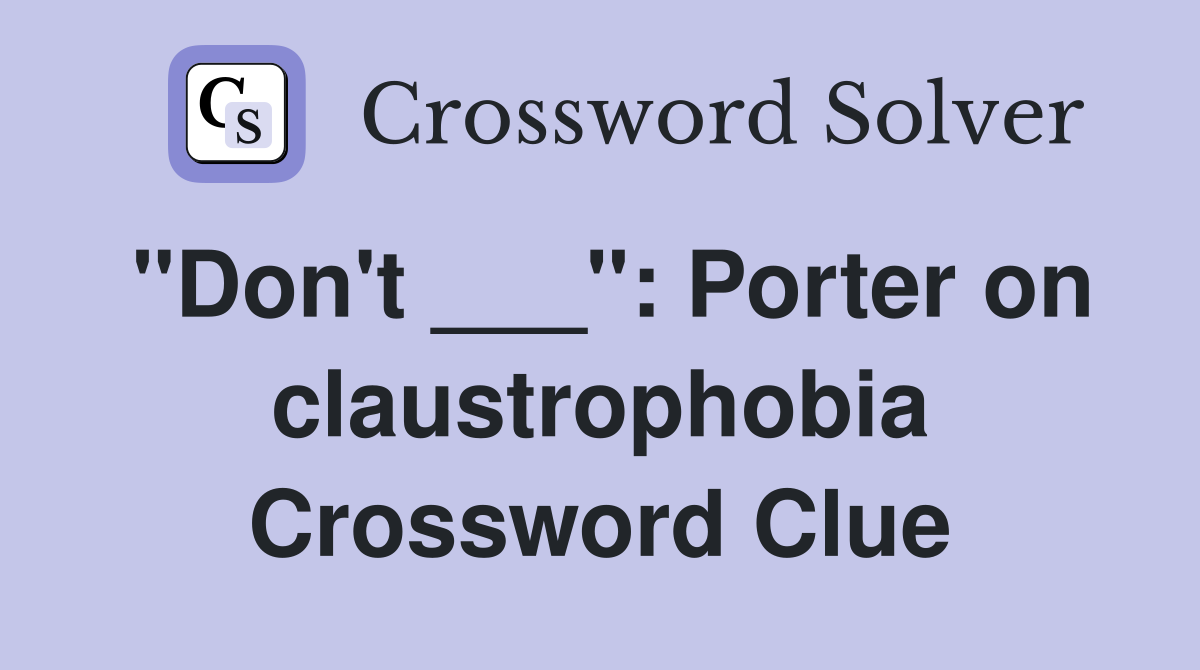 "Don't ___": Porter on claustrophobia Crossword Clue