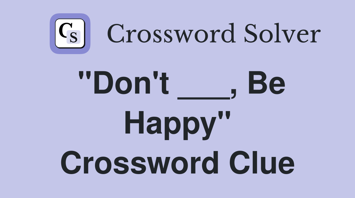 "Don't ___, Be Happy" Crossword Clue