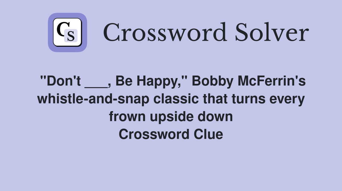 "Don't ___, Be Happy," Bobby McFerrin's whistle-and-snap classic that turns every frown upside down Crossword Clue