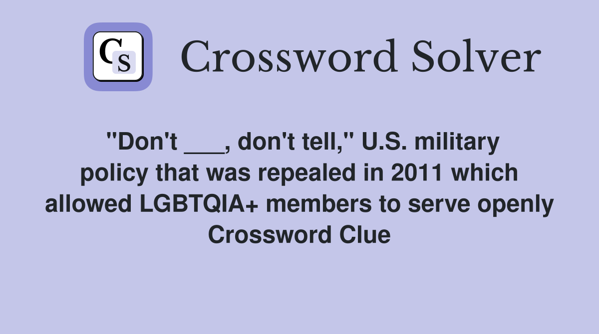 "Don't ___, don't tell," U.S. military policy that was repealed in 2011 which allowed LGBTQIA+ members to serve openly Crossword Clue