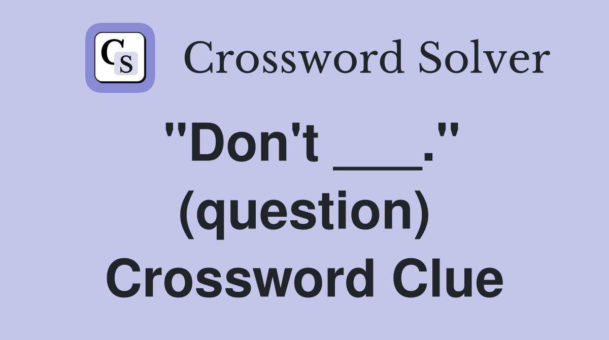 "Don't ___." (question) Crossword Clue