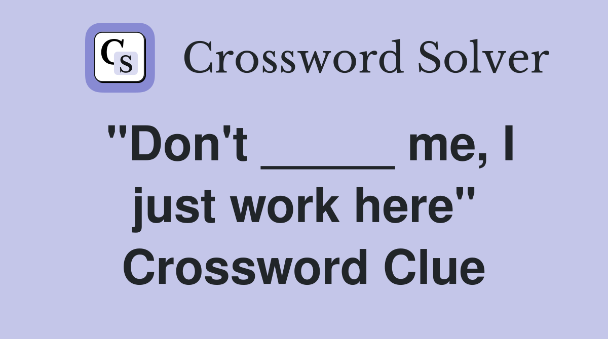 "Don't _____ me, I just work here" Crossword Clue