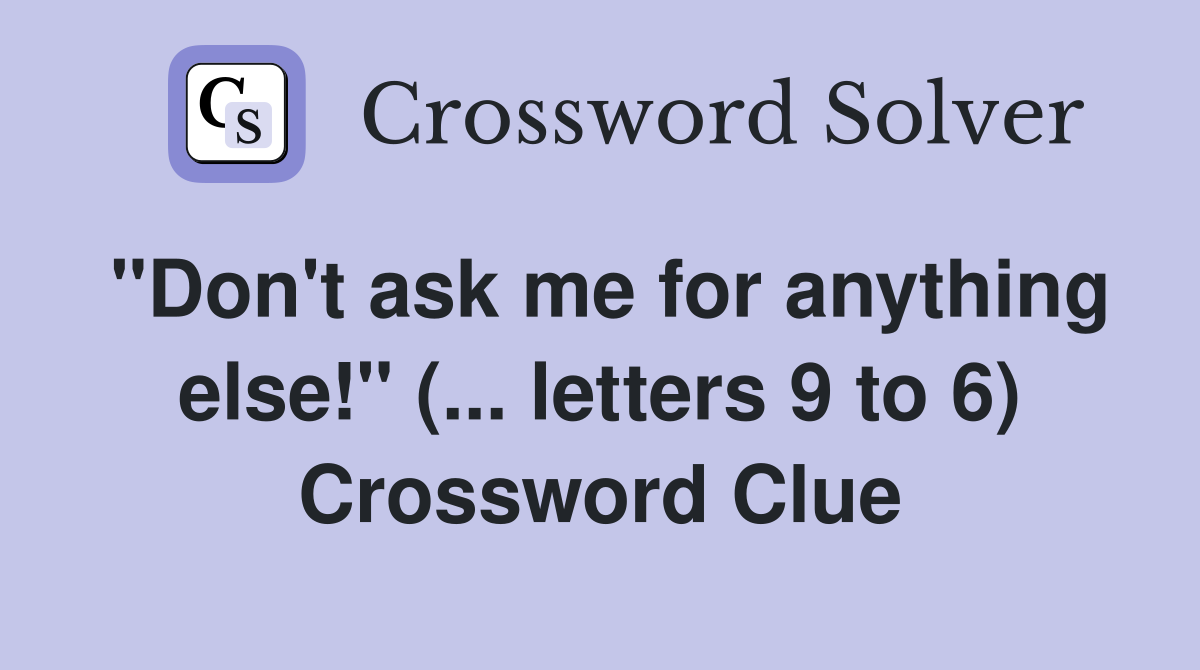 "Don't ask me for anything else!" (... letters 9 to 6) Crossword Clue